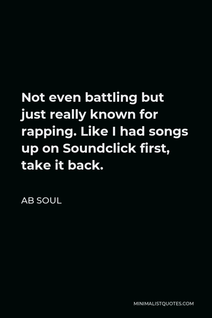 AB Soul Quote - Not even battling but just really known for rapping. Like I had songs up on Soundclick first, take it back.