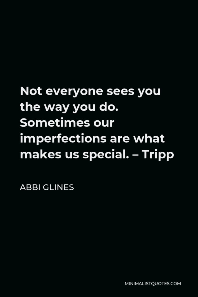 Abbi Glines Quote - Not everyone sees you the way you do. Sometimes our imperfections are what makes us special. – Tripp