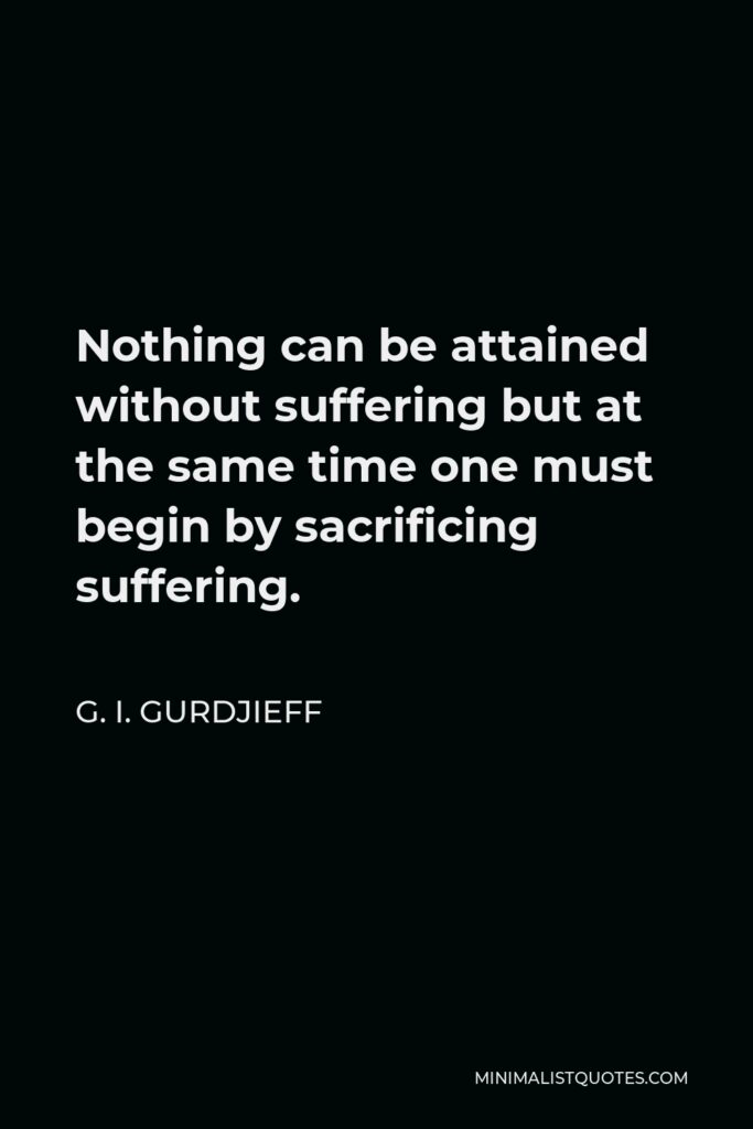 G. I. Gurdjieff Quote - Nothing can be attained without suffering but at the same time one must begin by sacrificing suffering.
