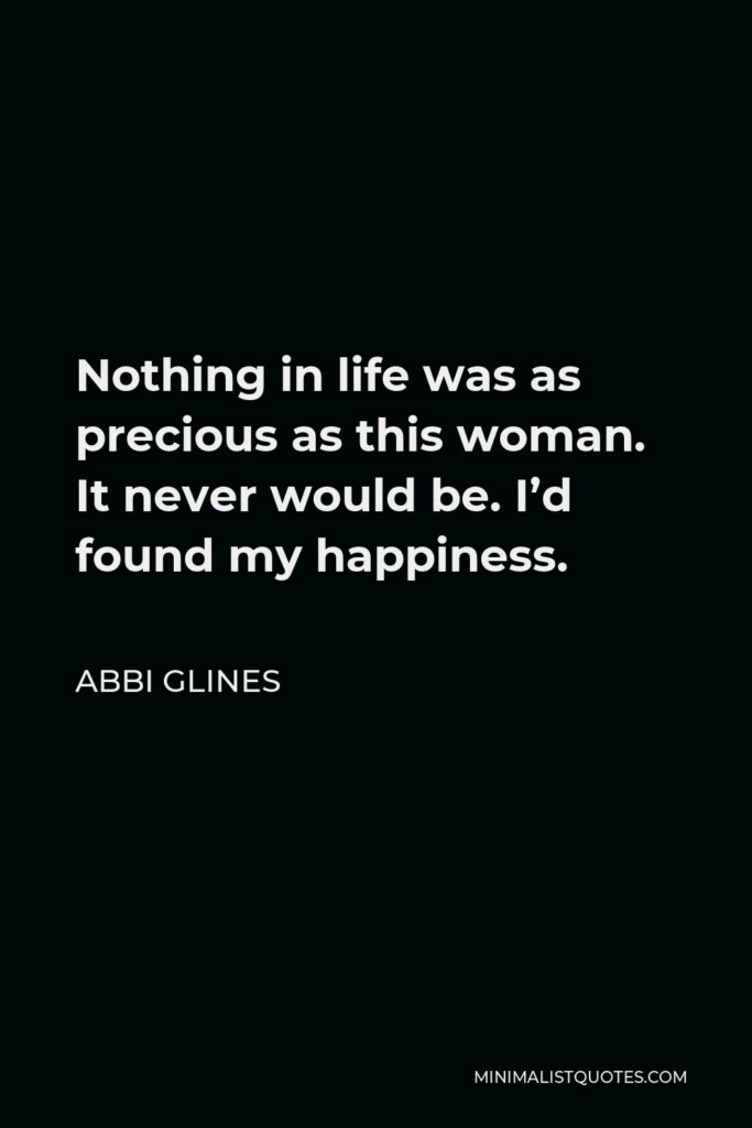 Abbi Glines Quote - Nothing in life was as precious as this woman. It never would be. I’d found my happiness.