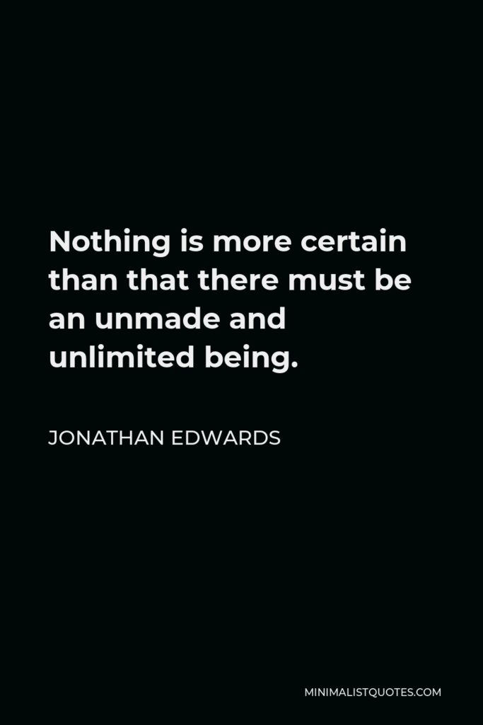 Jonathan Edwards Quote - Nothing is more certain than that there must be an unmade and unlimited being.