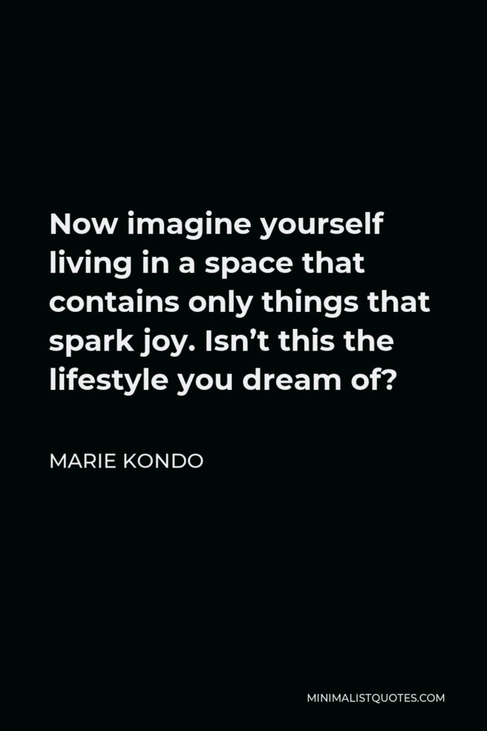 Marie Kondo Quote - Now imagine yourself living in a space that contains only things that spark joy. Isn’t this the lifestyle you dream of?