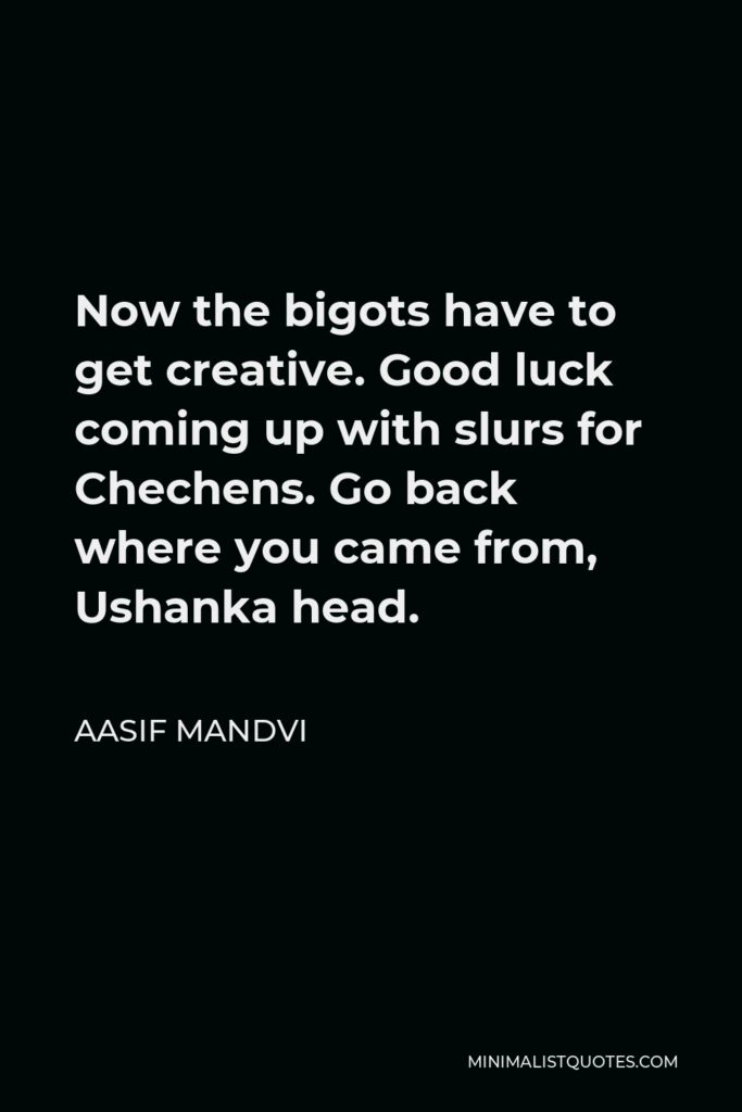 Aasif Mandvi Quote - Now the bigots have to get creative. Good luck coming up with slurs for Chechens. Go back where you came from, Ushanka head.