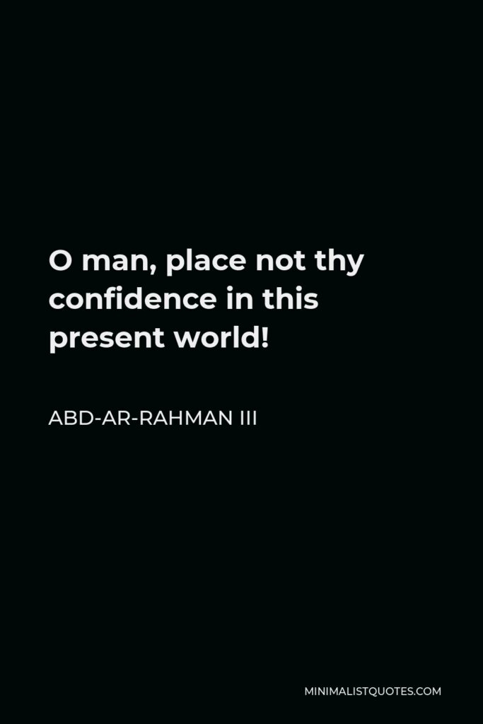 Abd-ar-Rahman III Quote - O man, place not thy confidence in this present world!