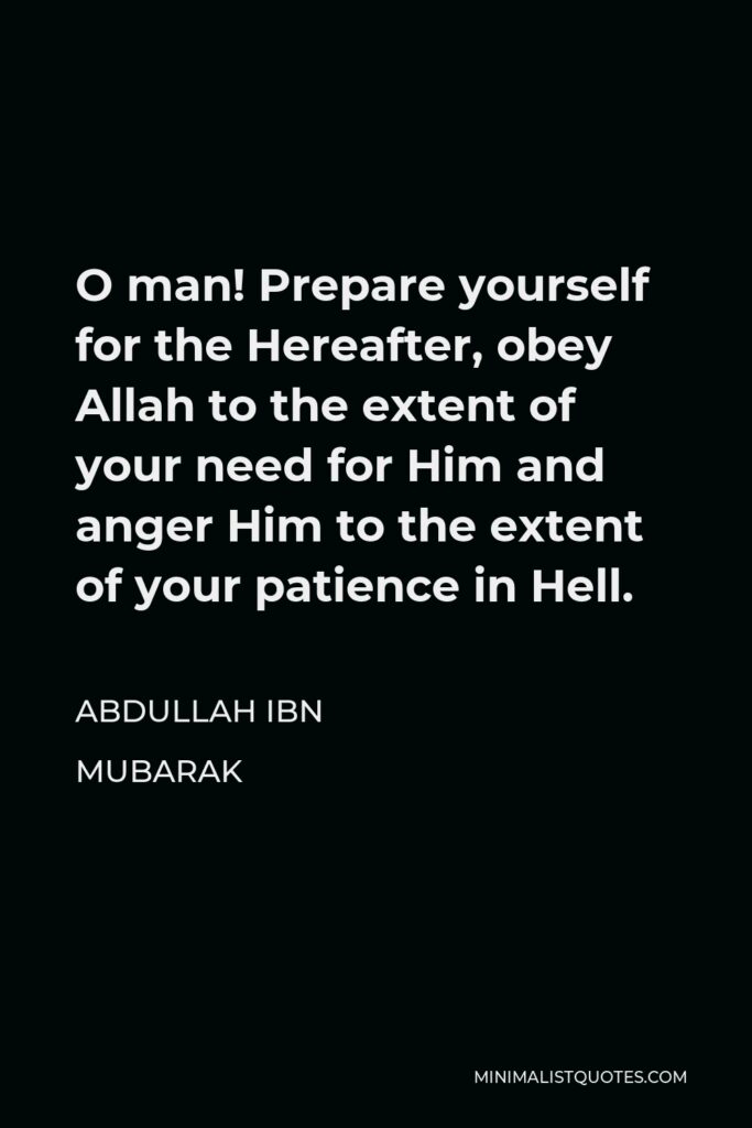 Abdullah ibn Mubarak Quote - O man! Prepare yourself for the Hereafter, obey Allah to the extent of your need for Him and anger Him to the extent of your patience in Hell.