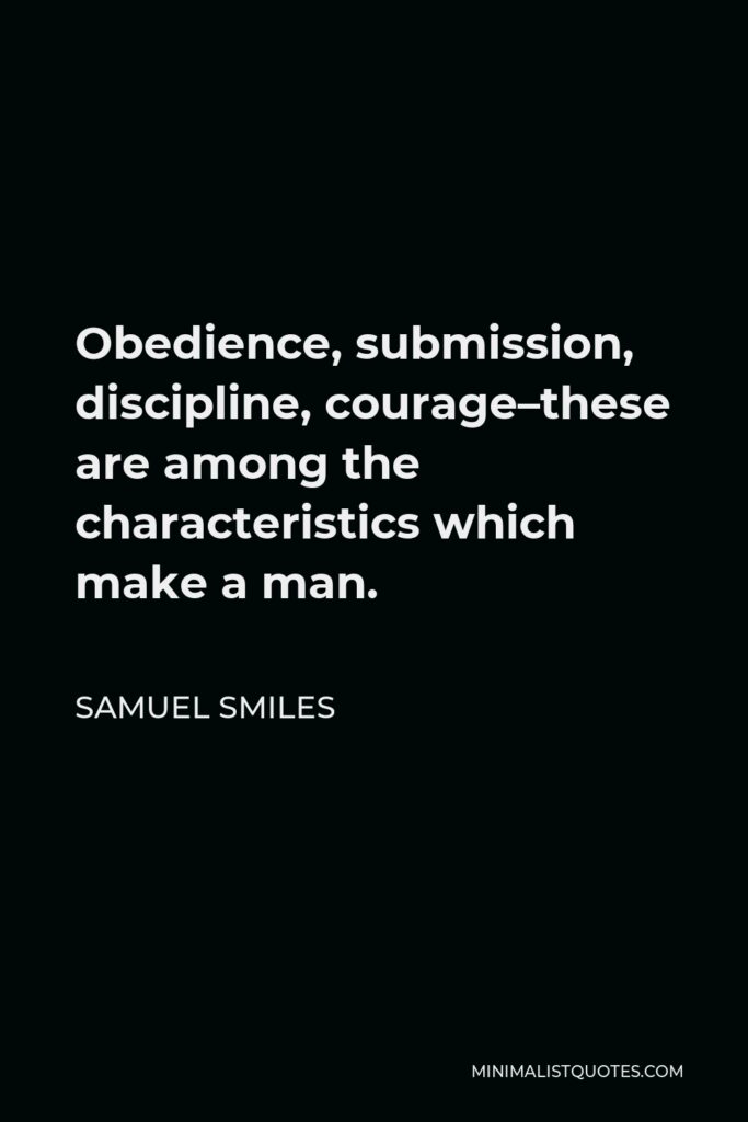 Samuel Smiles Quote - Obedience, submission, discipline, courage–these are among the characteristics which make a man.