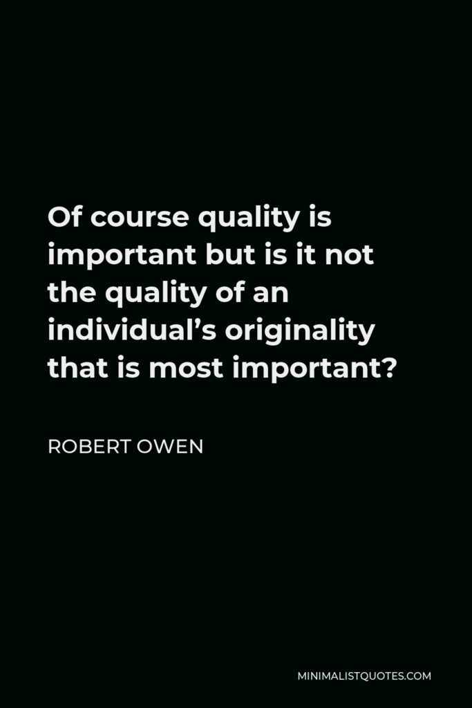 Robert Owen Quote - Of course quality is important but is it not the quality of an individual’s originality that is most important?