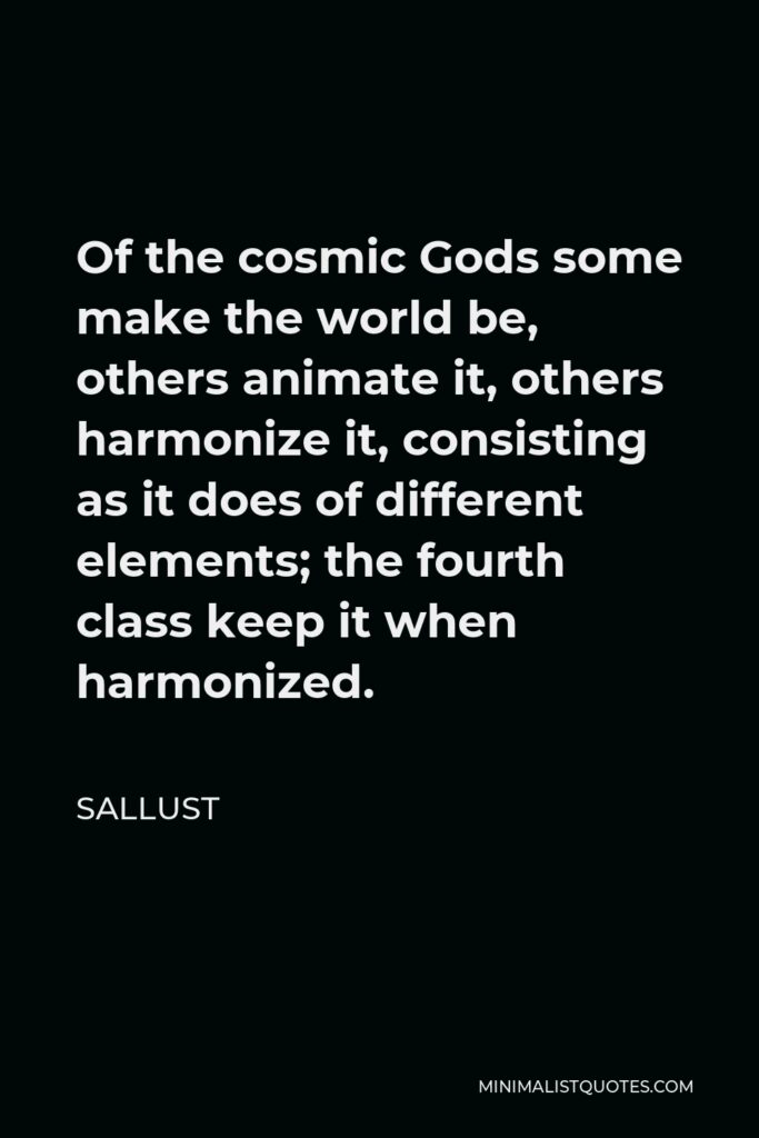 Sallust Quote - Of the cosmic Gods some make the world be, others animate it, others harmonize it, consisting as it does of different elements; the fourth class keep it when harmonized.
