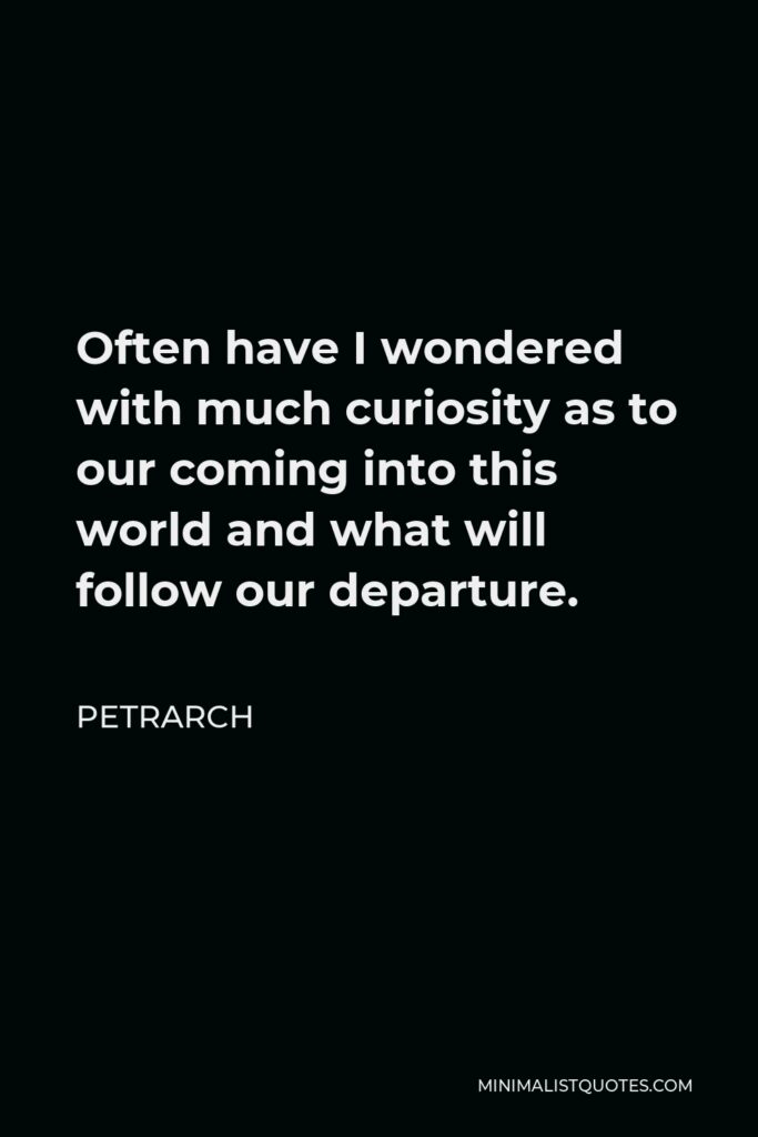 Petrarch Quote - Often have I wondered with much curiosity as to our coming into this world and what will follow our departure.