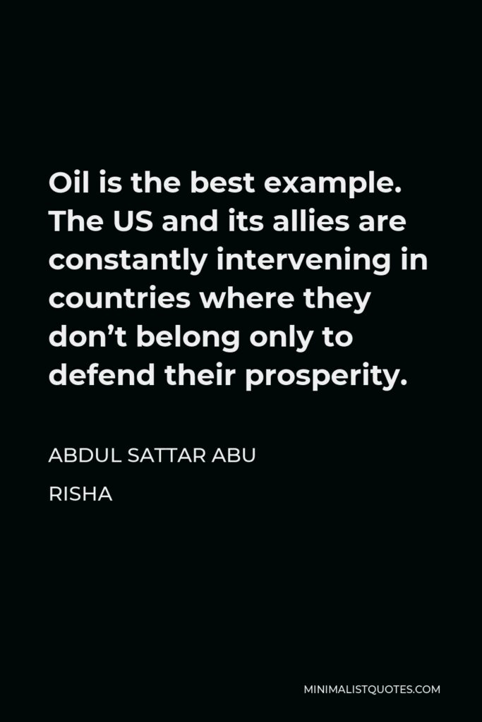 Abdul Sattar Abu Risha Quote - Oil is the best example. The US and its allies are constantly intervening in countries where they don’t belong only to defend their prosperity.