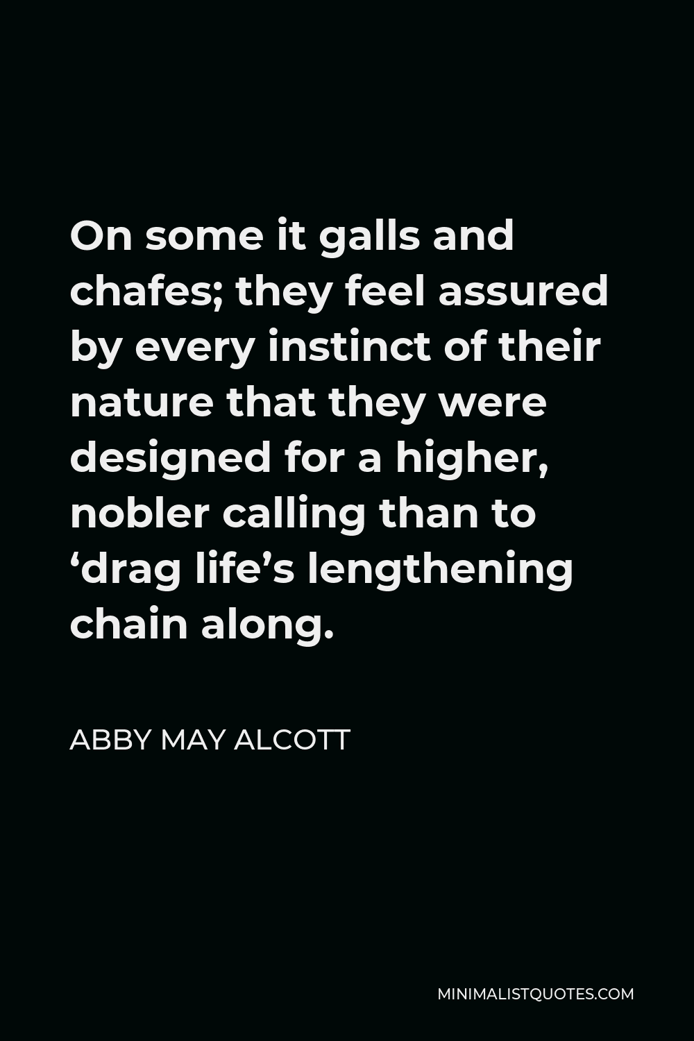 Abby May Alcott Quote - On some it galls and chafes; they feel assured by every instinct of their nature that they were designed for a higher, nobler calling than to ‘drag life’s lengthening chain along.