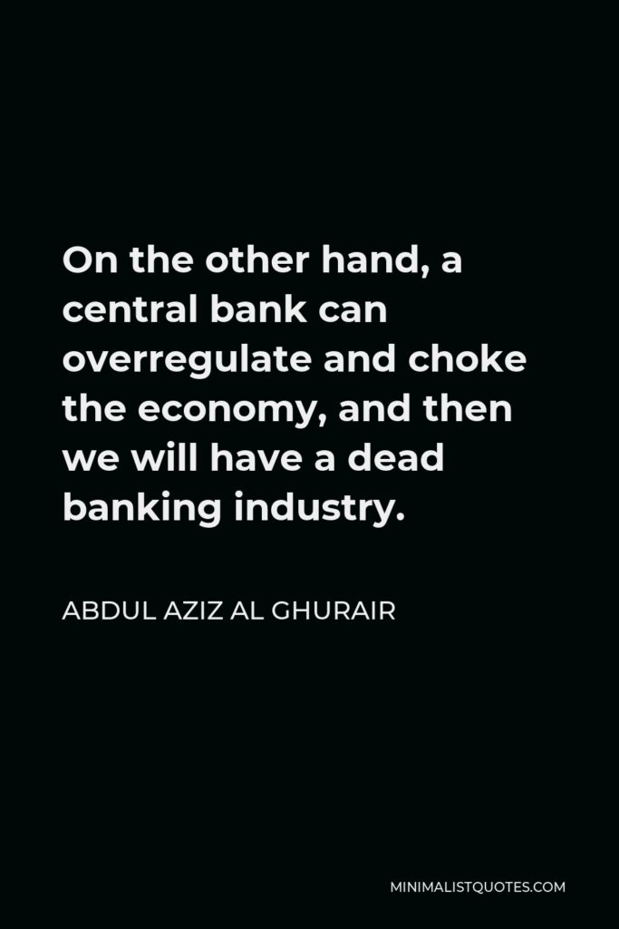 Abdul Aziz Al Ghurair Quote - On the other hand, a central bank can overregulate and choke the economy, and then we will have a dead banking industry.