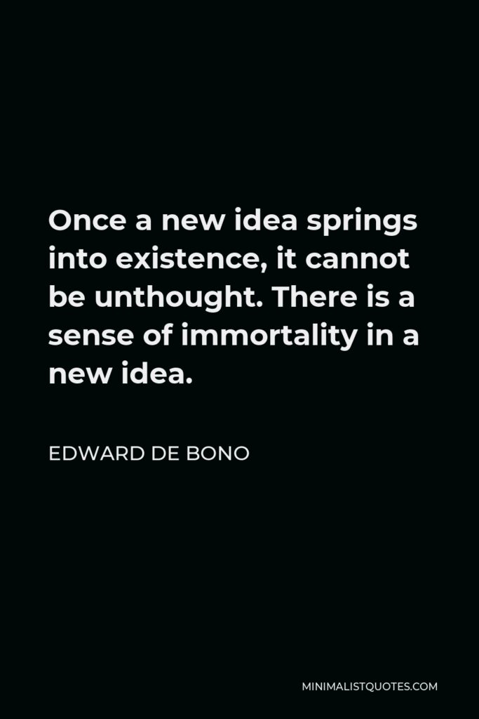 Edward de Bono Quote - Once a new idea springs into existence, it cannot be unthought. There is a sense of immortality in a new idea.
