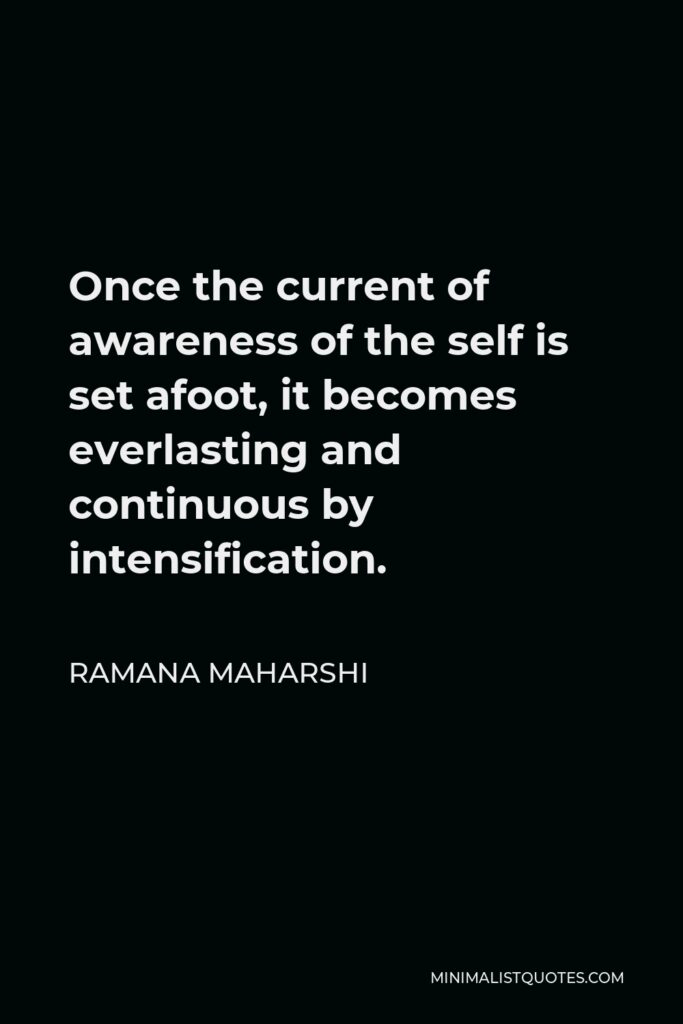Ramana Maharshi Quote - Once the current of awareness of the self is set afoot, it becomes everlasting and continuous by intensification.