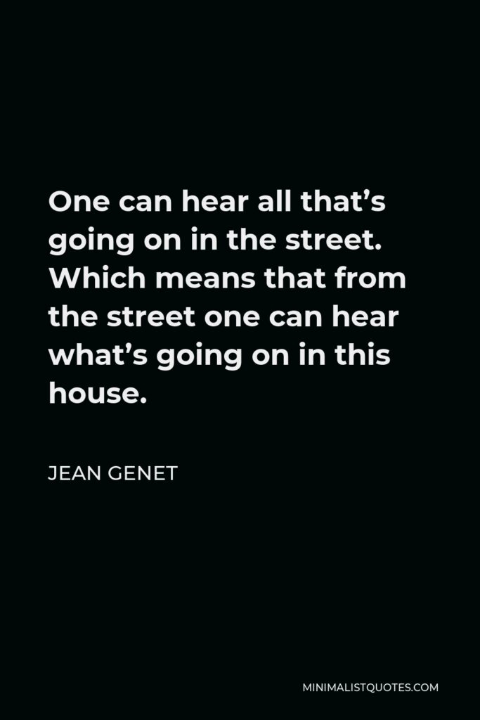 Jean Genet Quote - One can hear all that’s going on in the street. Which means that from the street one can hear what’s going on in this house.