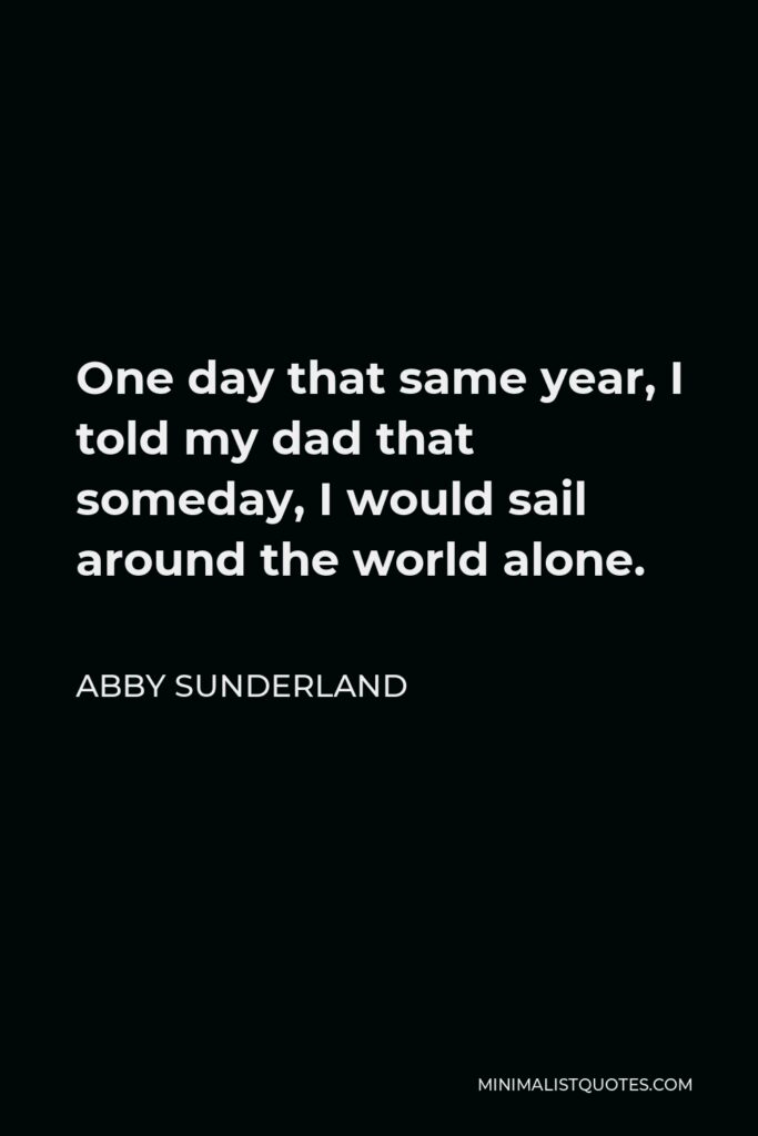 Abby Sunderland Quote - One day that same year, I told my dad that someday, I would sail around the world alone.