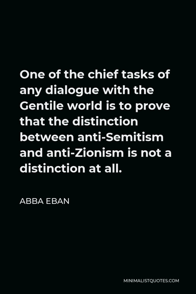 Abba Eban Quote - One of the chief tasks of any dialogue with the Gentile world is to prove that the distinction between anti-Semitism and anti-Zionism is not a distinction at all.