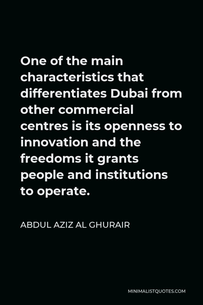 Abdul Aziz Al Ghurair Quote - One of the main characteristics that differentiates Dubai from other commercial centres is its openness to innovation and the freedoms it grants people and institutions to operate.