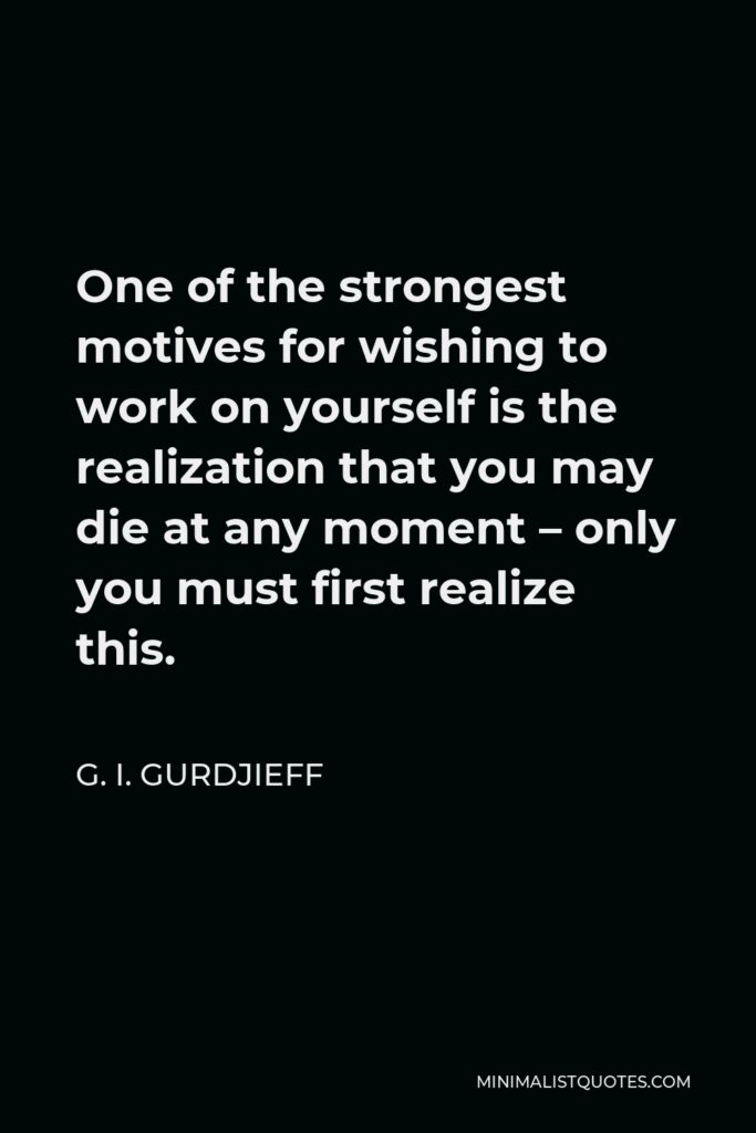 G. I. Gurdjieff Quote - One of the strongest motives for wishing to work on yourself is the realization that you may die at any moment – only you must first realize this.