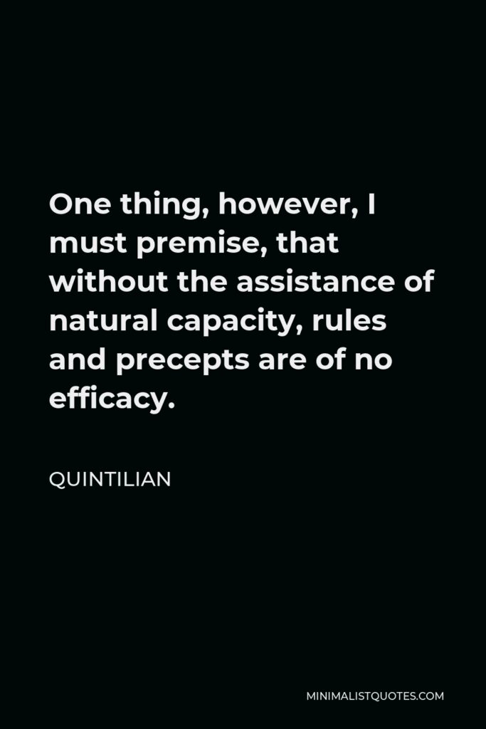 Quintilian Quote - One thing, however, I must premise, that without the assistance of natural capacity, rules and precepts are of no efficacy.