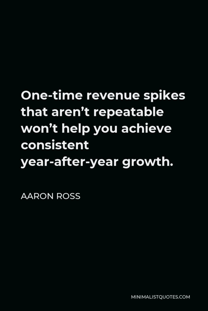 Aaron Ross Quote - One-time revenue spikes that aren’t repeatable won’t help you achieve consistent year-after-year growth.