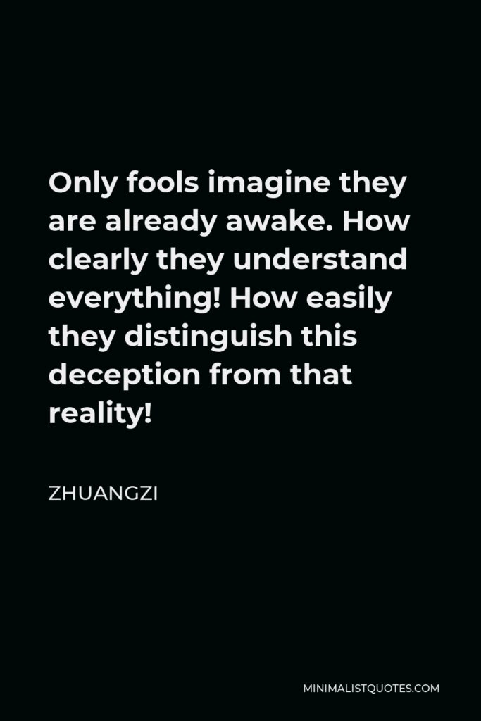 Zhuangzi Quote - Only fools imagine they are already awake. How clearly they understand everything! How easily they distinguish this deception from that reality!