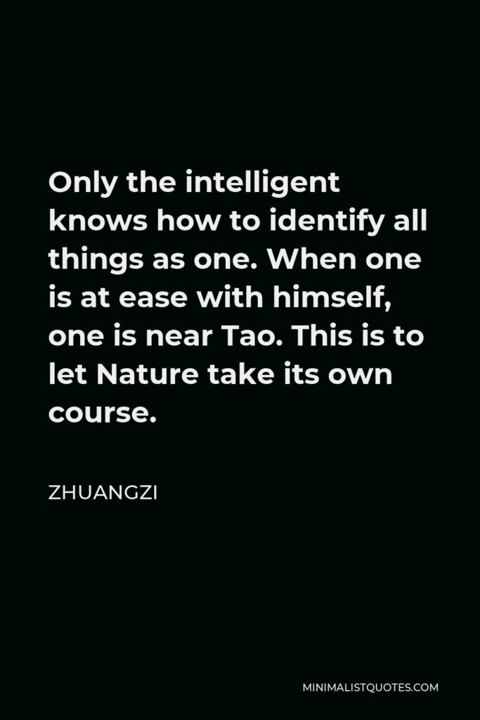 Zhuangzi Quote - Only the intelligent knows how to identify all things as one. When one is at ease with himself, one is near Tao. This is to let Nature take its own course.