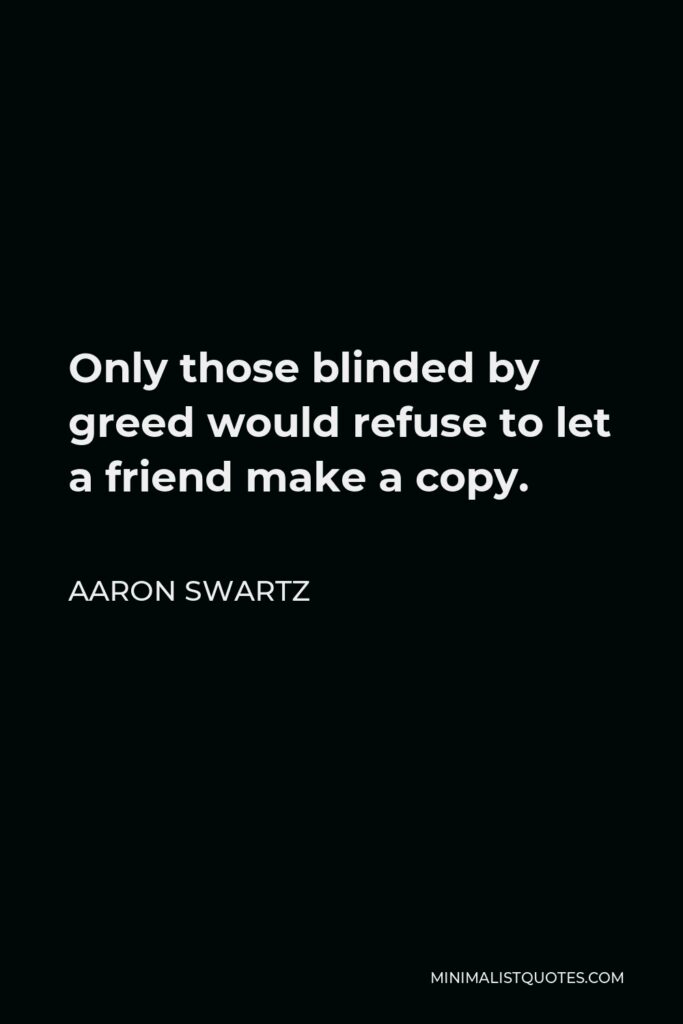 Aaron Swartz Quote - Only those blinded by greed would refuse to let a friend make a copy.