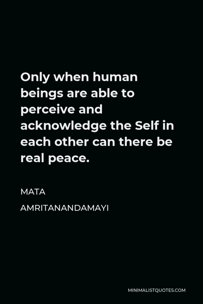 Mata Amritanandamayi Quote - Only when human beings are able to perceive and acknowledge the Self in each other can there be real peace.