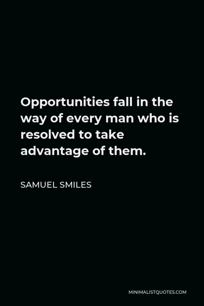 Samuel Smiles Quote - Opportunities fall in the way of every man who is resolved to take advantage of them.