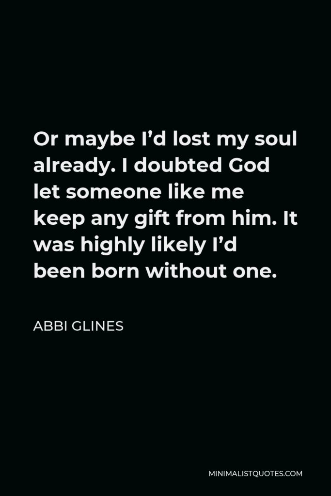 Abbi Glines Quote - Or maybe I’d lost my soul already. I doubted God let someone like me keep any gift from him. It was highly likely I’d been born without one.