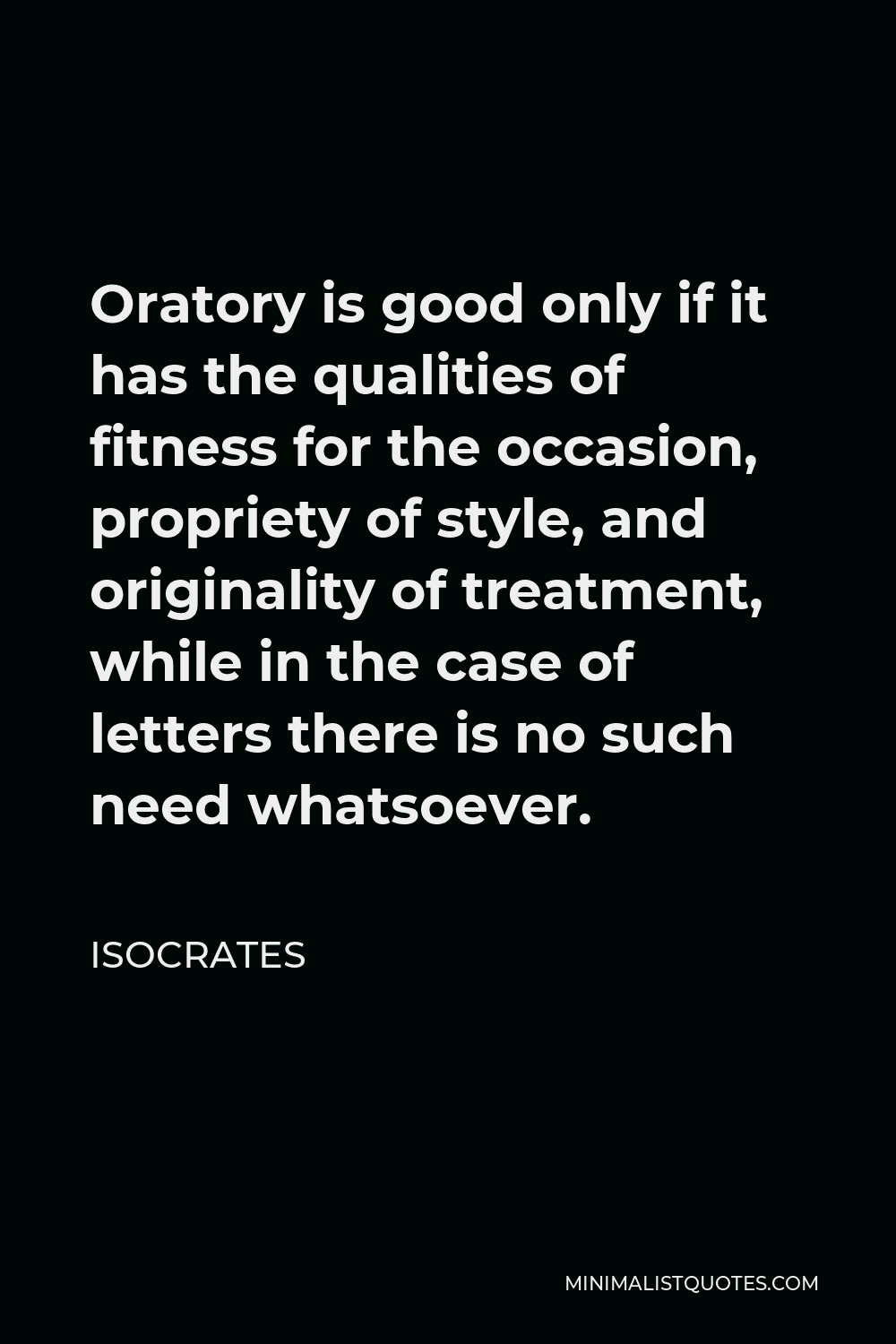 Isocrates Quote - Oratory is good only if it has the qualities of fitness for the occasion, propriety of style, and originality of treatment, while in the case of letters there is no such need whatsoever.