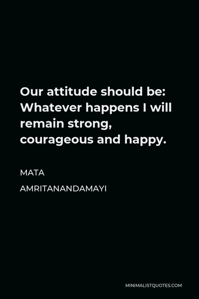 Mata Amritanandamayi Quote - Our attitude should be: Whatever happens I will remain strong, courageous and happy.