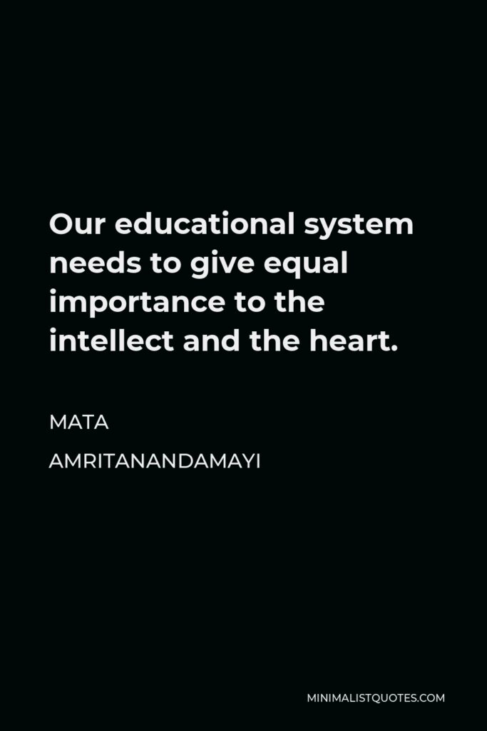 Mata Amritanandamayi Quote - Our educational system needs to give equal importance to the intellect and the heart.