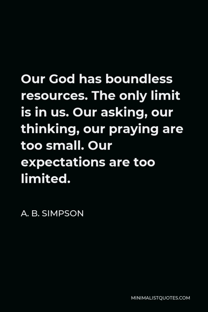 A. B. Simpson Quote - Our God has boundless resources. The only limit is in us. Our asking, our thinking, our praying are too small. Our expectations are too limited.