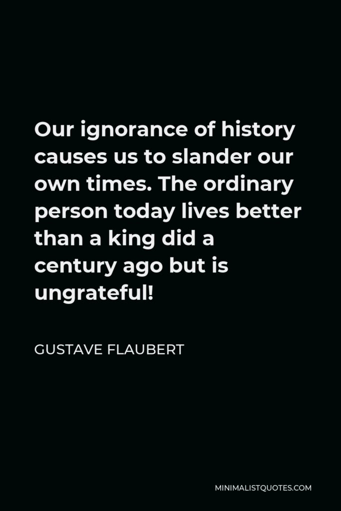 Gustave Flaubert Quote - Our ignorance of history causes us to slander our own times.