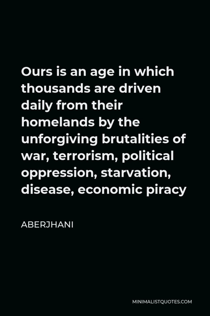 Aberjhani Quote - Ours is an age in which thousands are driven daily from their homelands by the unforgiving brutalities of war, terrorism, political oppression, starvation, disease, economic piracy