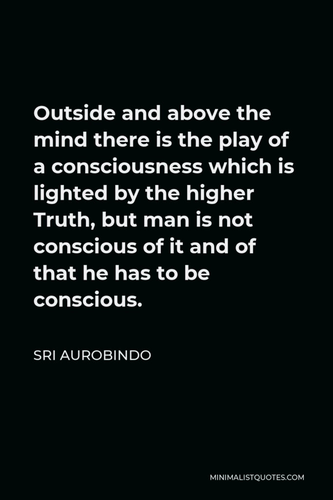 Sri Aurobindo Quote - Outside and above the mind there is the play of a consciousness which is lighted by the higher Truth, but man is not conscious of it and of that he has to be conscious.