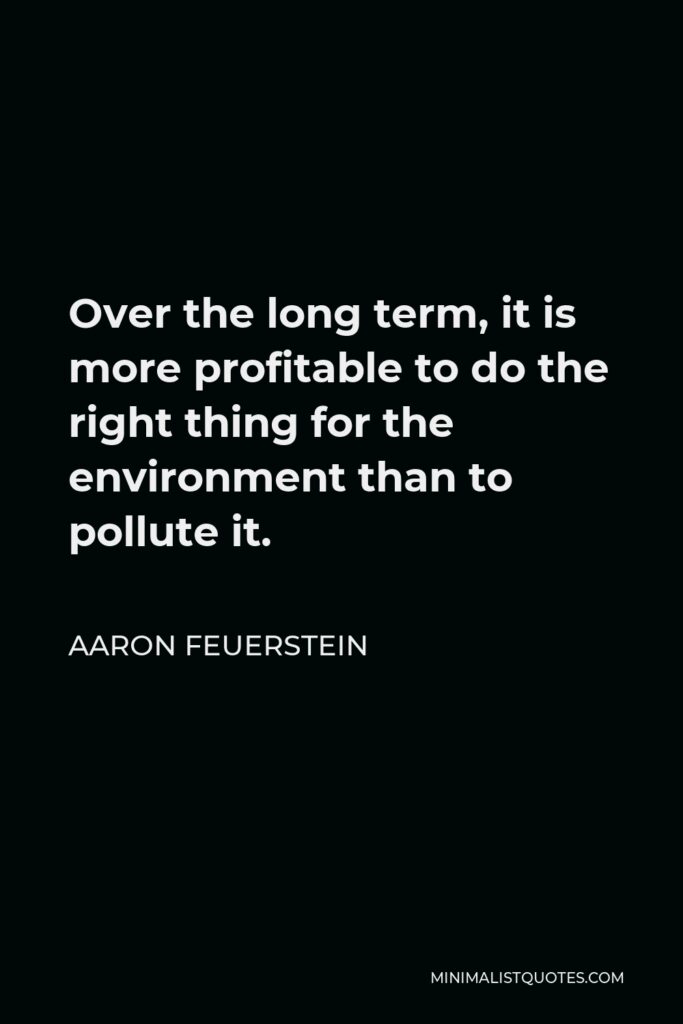 Aaron Feuerstein Quote - Over the long term, it is more profitable to do the right thing for the environment than to pollute it.