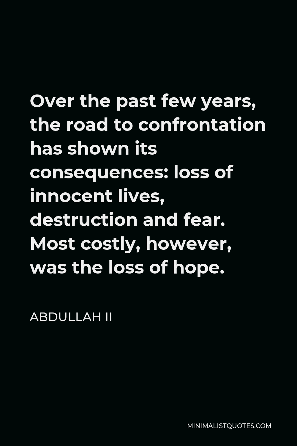 Abdullah II Quote - Over the past few years, the road to confrontation has shown its consequences: loss of innocent lives, destruction and fear. Most costly, however, was the loss of hope.