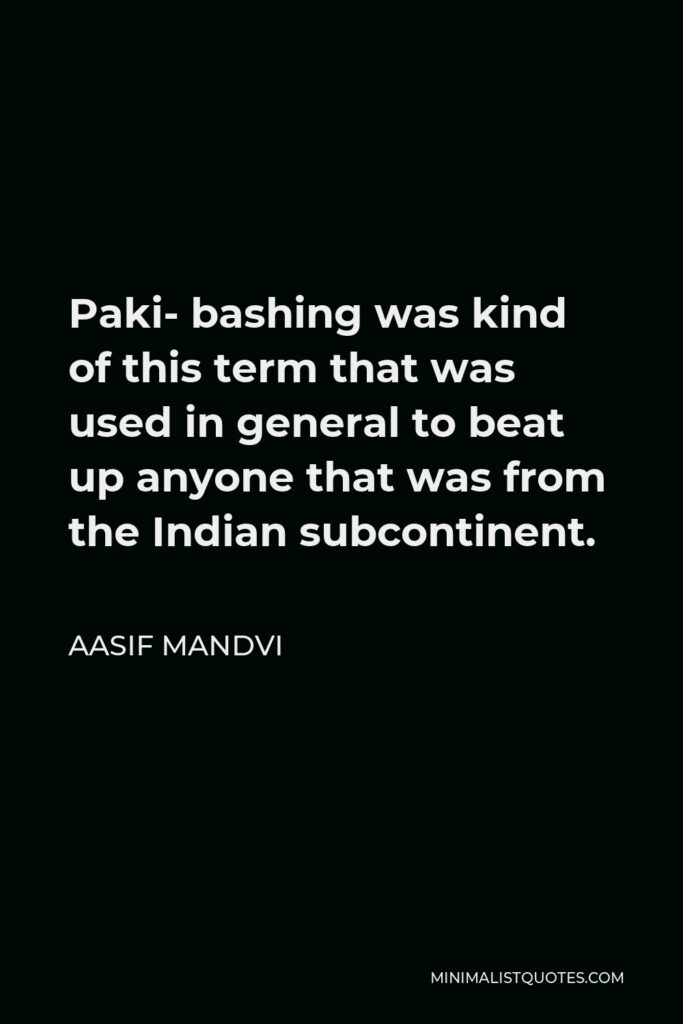 Aasif Mandvi Quote - Paki- bashing was kind of this term that was used in general to beat up anyone that was from the Indian subcontinent.