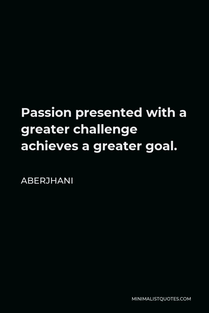 Aberjhani Quote - Passion presented with a greater challenge achieves a greater goal.