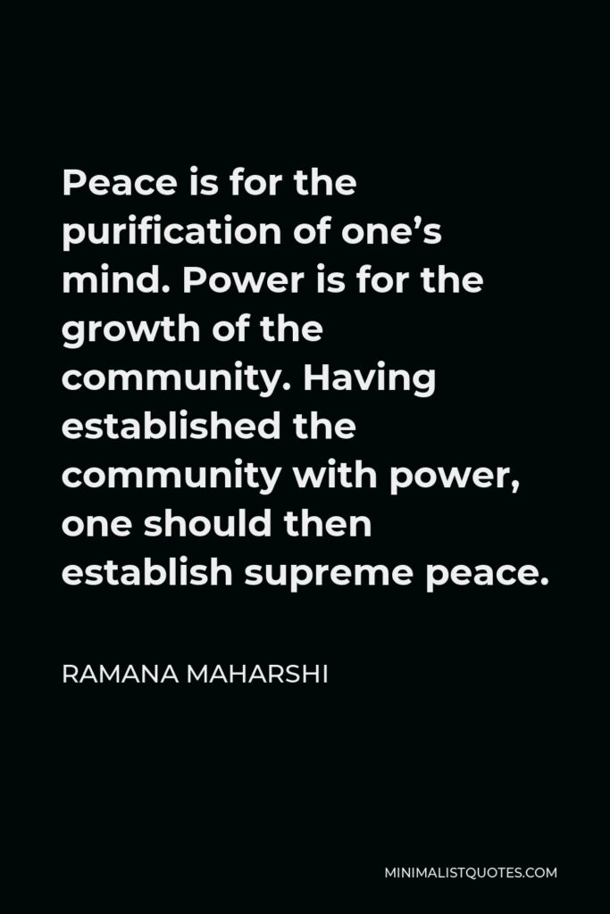 Ramana Maharshi Quote - Peace is for the purification of one’s mind. Power is for the growth of the community. Having established the community with power, one should then establish supreme peace.