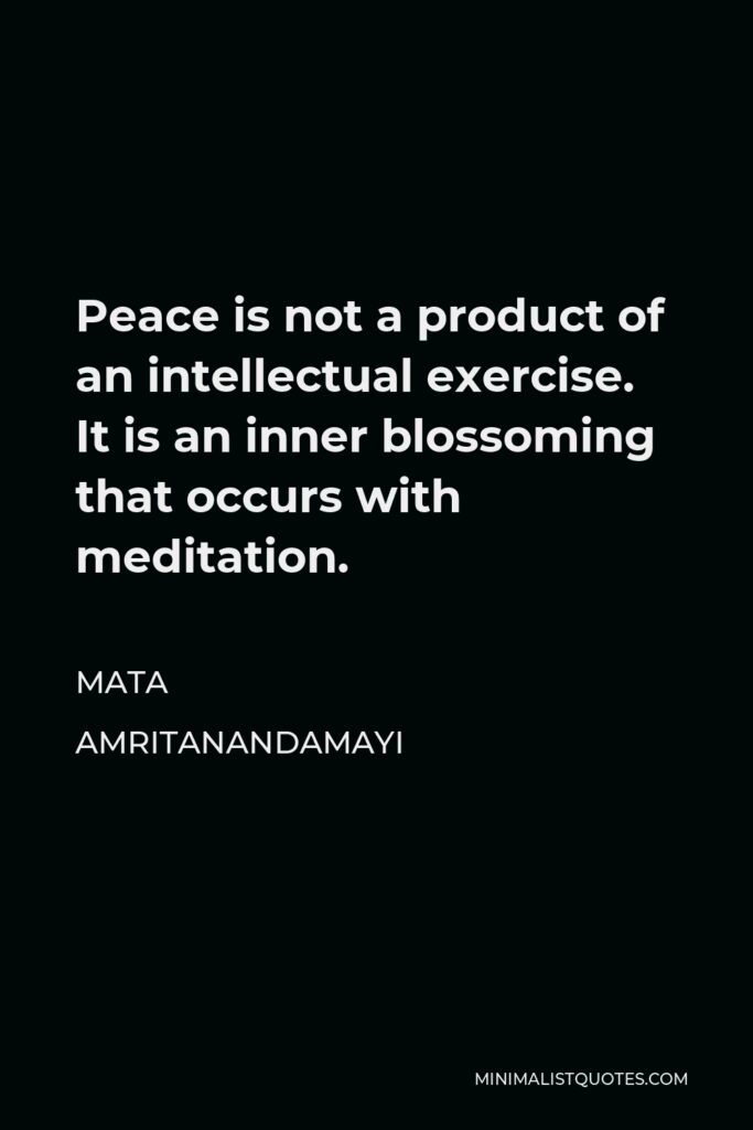 Mata Amritanandamayi Quote - Peace is not a product of an intellectual exercise. It is an inner blossoming that occurs with meditation.