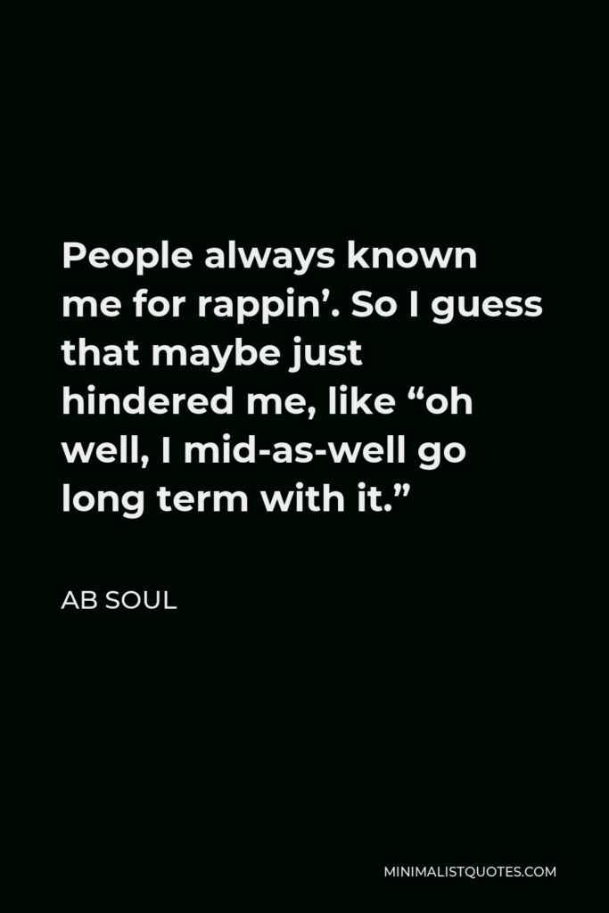 AB Soul Quote - People always known me for rappin’. So I guess that maybe just hindered me, like “oh well, I mid-as-well go long term with it.”