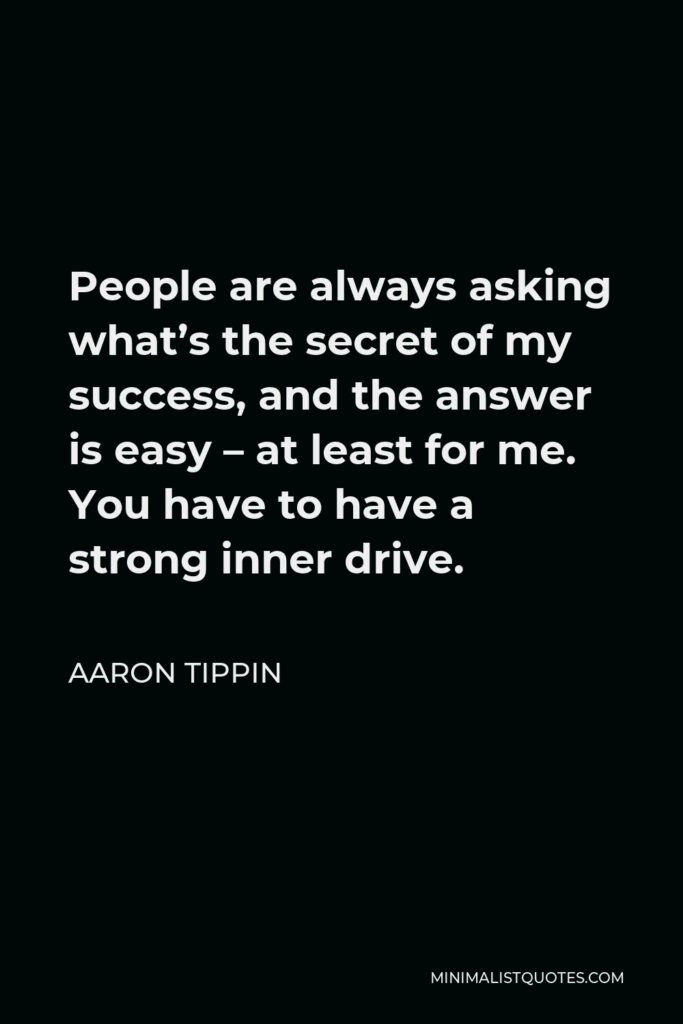 Aaron Tippin Quote - People are always asking what’s the secret of my success, and the answer is easy – at least for me. You have to have a strong inner drive.