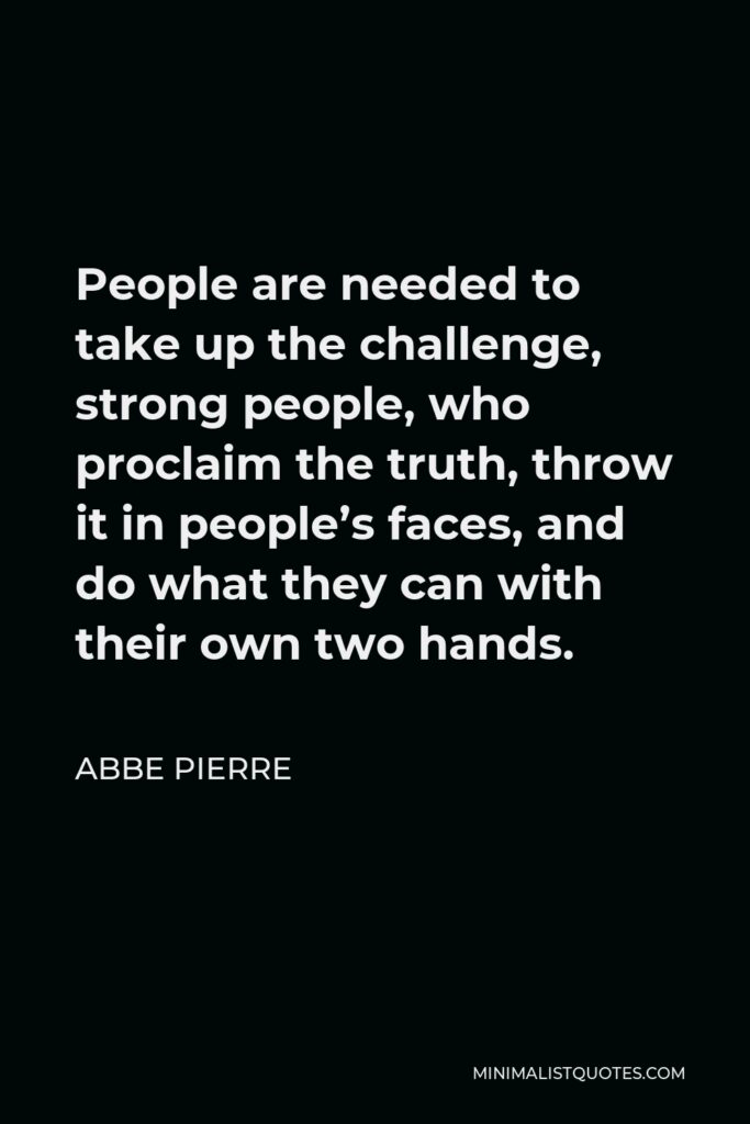 Abbe Pierre Quote - People are needed to take up the challenge, strong people, who proclaim the truth, throw it in people’s faces, and do what they can with their own two hands.