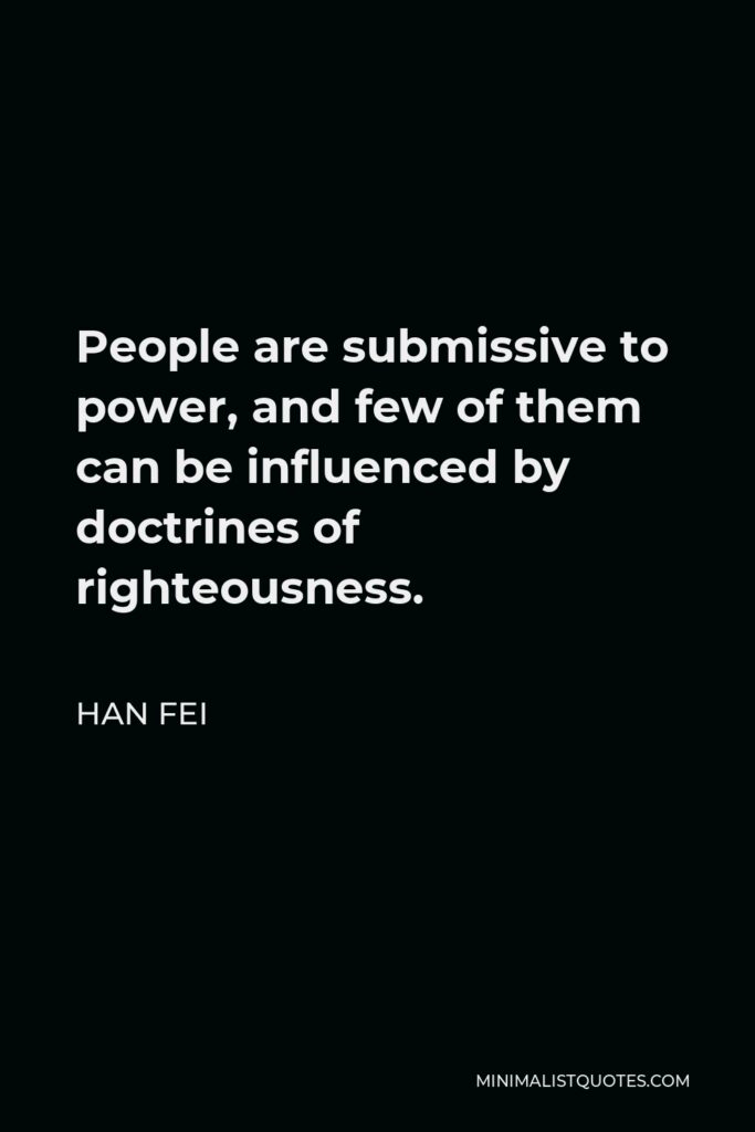 Han Fei Quote - People are submissive to power, and few of them can be influenced by doctrines of righteousness.