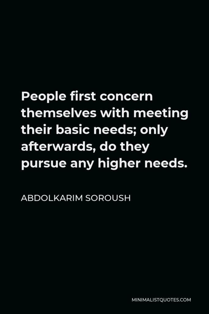 Abdolkarim Soroush Quote - People first concern themselves with meeting their basic needs; only afterwards, do they pursue any higher needs.
