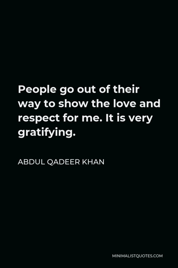 Abdul Qadeer Khan Quote - People go out of their way to show the love and respect for me. It is very gratifying.